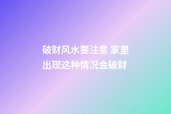 破财风水要注意 家里出现这种情况会破财